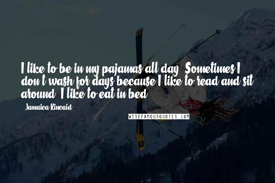 Jamaica Kincaid Quotes: I like to be in my pajamas all day. Sometimes I don't wash for days because I like to read and sit around. I like to eat in bed.