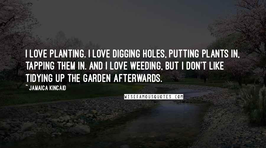 Jamaica Kincaid Quotes: I love planting. I love digging holes, putting plants in, tapping them in. And I love weeding, but I don't like tidying up the garden afterwards.