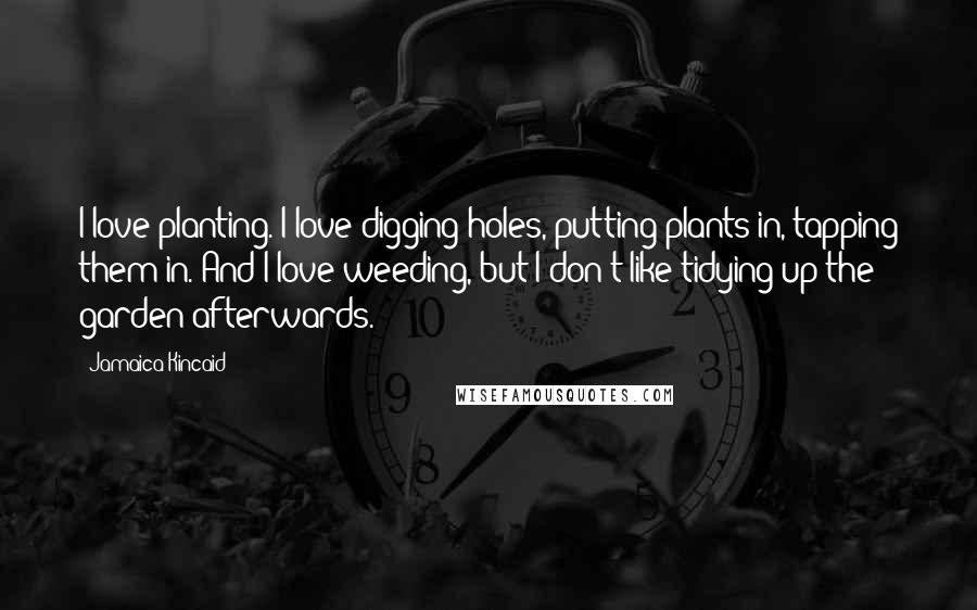 Jamaica Kincaid Quotes: I love planting. I love digging holes, putting plants in, tapping them in. And I love weeding, but I don't like tidying up the garden afterwards.