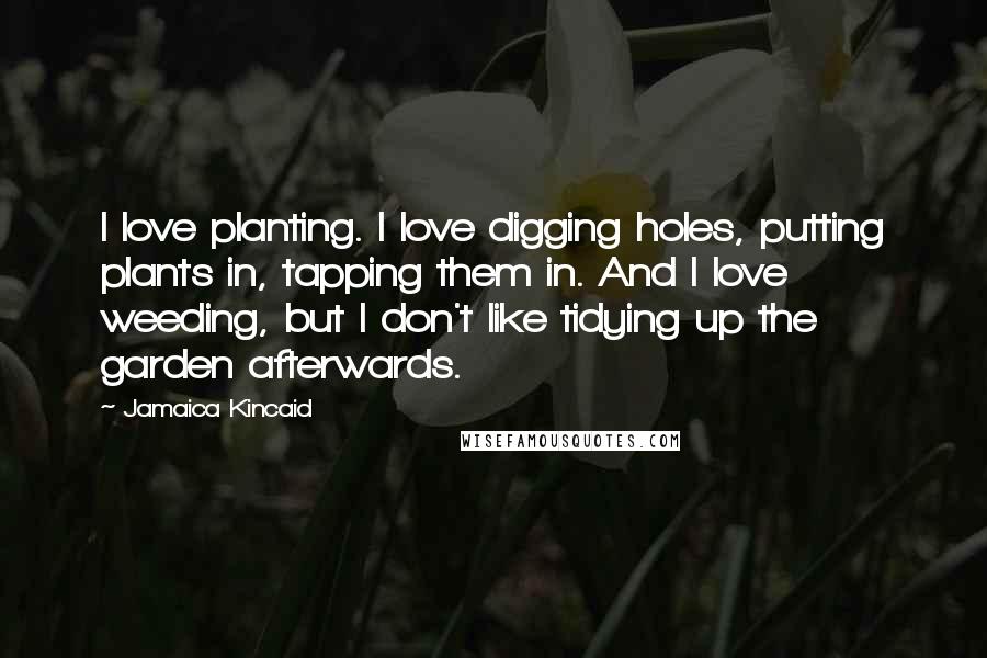 Jamaica Kincaid Quotes: I love planting. I love digging holes, putting plants in, tapping them in. And I love weeding, but I don't like tidying up the garden afterwards.