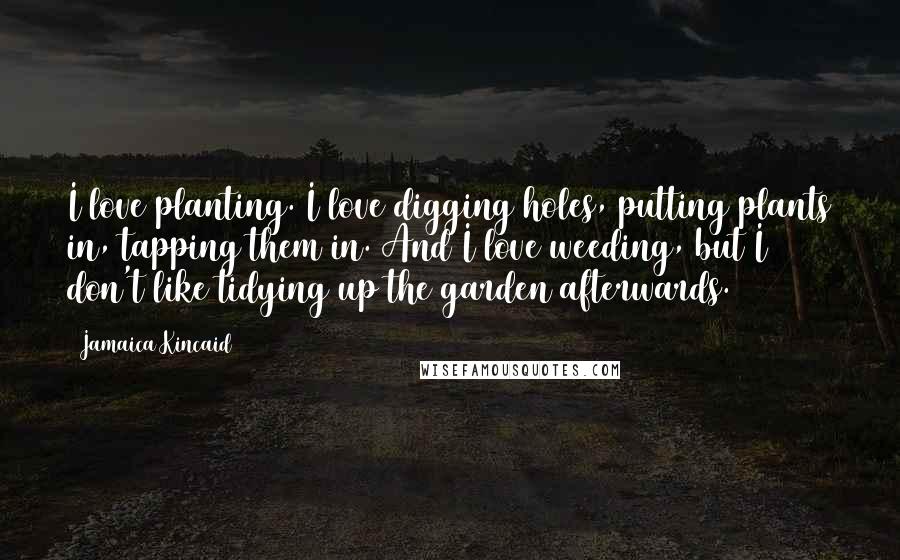 Jamaica Kincaid Quotes: I love planting. I love digging holes, putting plants in, tapping them in. And I love weeding, but I don't like tidying up the garden afterwards.