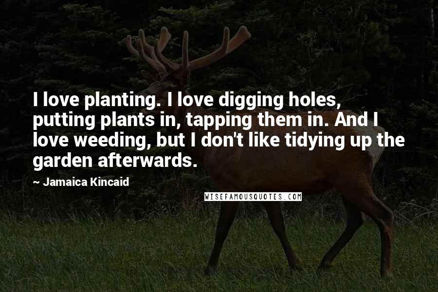 Jamaica Kincaid Quotes: I love planting. I love digging holes, putting plants in, tapping them in. And I love weeding, but I don't like tidying up the garden afterwards.