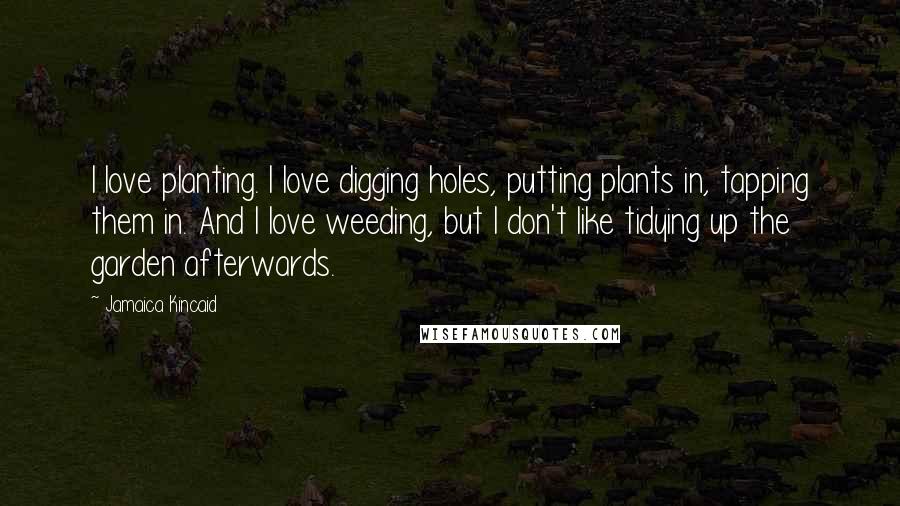 Jamaica Kincaid Quotes: I love planting. I love digging holes, putting plants in, tapping them in. And I love weeding, but I don't like tidying up the garden afterwards.