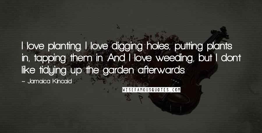 Jamaica Kincaid Quotes: I love planting. I love digging holes, putting plants in, tapping them in. And I love weeding, but I don't like tidying up the garden afterwards.