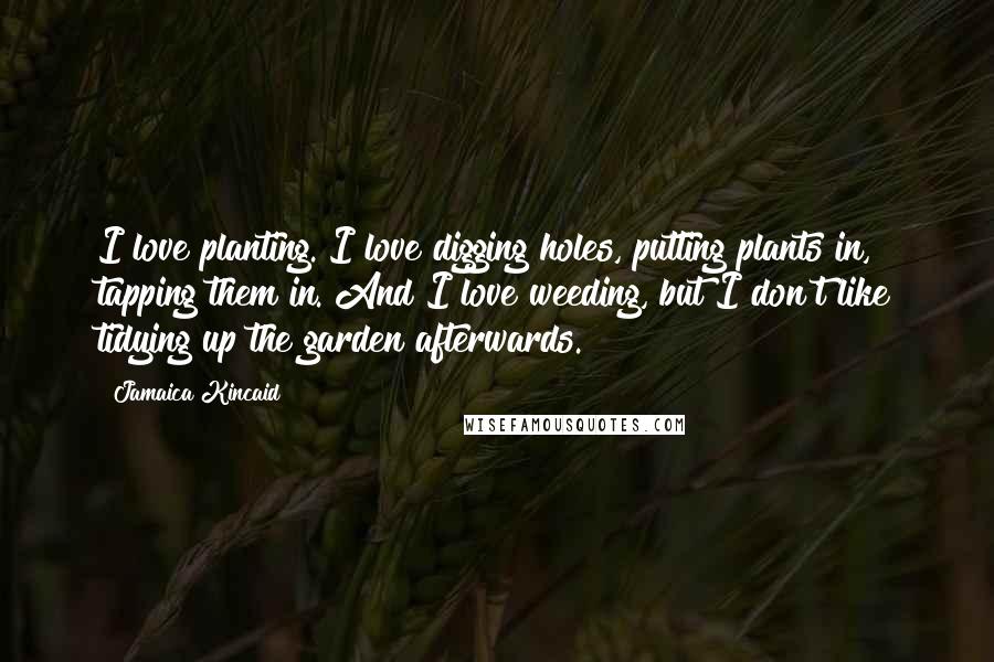 Jamaica Kincaid Quotes: I love planting. I love digging holes, putting plants in, tapping them in. And I love weeding, but I don't like tidying up the garden afterwards.