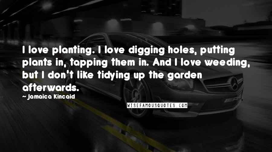 Jamaica Kincaid Quotes: I love planting. I love digging holes, putting plants in, tapping them in. And I love weeding, but I don't like tidying up the garden afterwards.