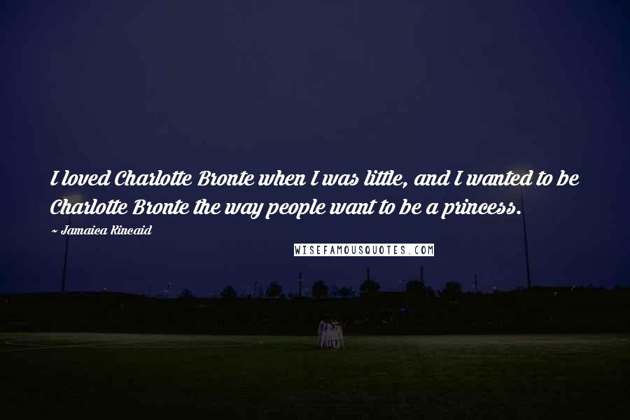 Jamaica Kincaid Quotes: I loved Charlotte Bronte when I was little, and I wanted to be Charlotte Bronte the way people want to be a princess.