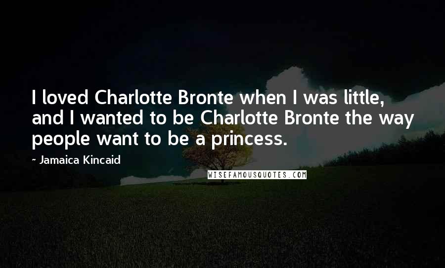 Jamaica Kincaid Quotes: I loved Charlotte Bronte when I was little, and I wanted to be Charlotte Bronte the way people want to be a princess.