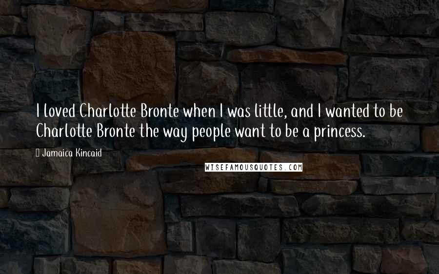 Jamaica Kincaid Quotes: I loved Charlotte Bronte when I was little, and I wanted to be Charlotte Bronte the way people want to be a princess.