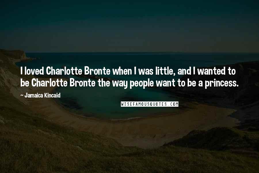 Jamaica Kincaid Quotes: I loved Charlotte Bronte when I was little, and I wanted to be Charlotte Bronte the way people want to be a princess.