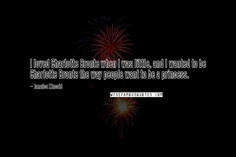 Jamaica Kincaid Quotes: I loved Charlotte Bronte when I was little, and I wanted to be Charlotte Bronte the way people want to be a princess.