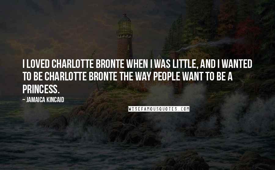 Jamaica Kincaid Quotes: I loved Charlotte Bronte when I was little, and I wanted to be Charlotte Bronte the way people want to be a princess.