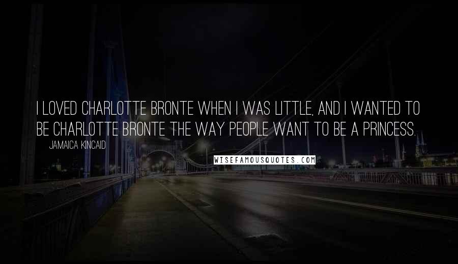 Jamaica Kincaid Quotes: I loved Charlotte Bronte when I was little, and I wanted to be Charlotte Bronte the way people want to be a princess.