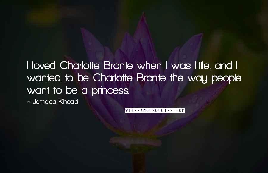 Jamaica Kincaid Quotes: I loved Charlotte Bronte when I was little, and I wanted to be Charlotte Bronte the way people want to be a princess.