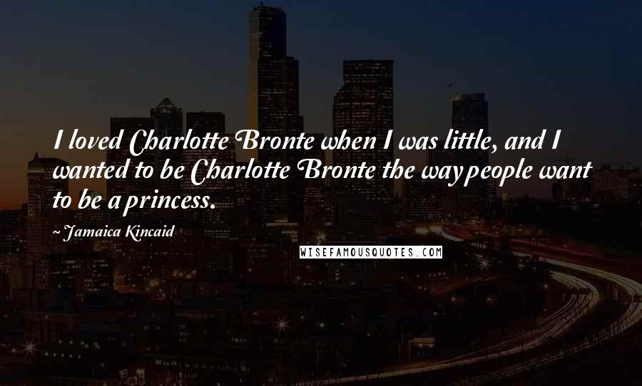 Jamaica Kincaid Quotes: I loved Charlotte Bronte when I was little, and I wanted to be Charlotte Bronte the way people want to be a princess.