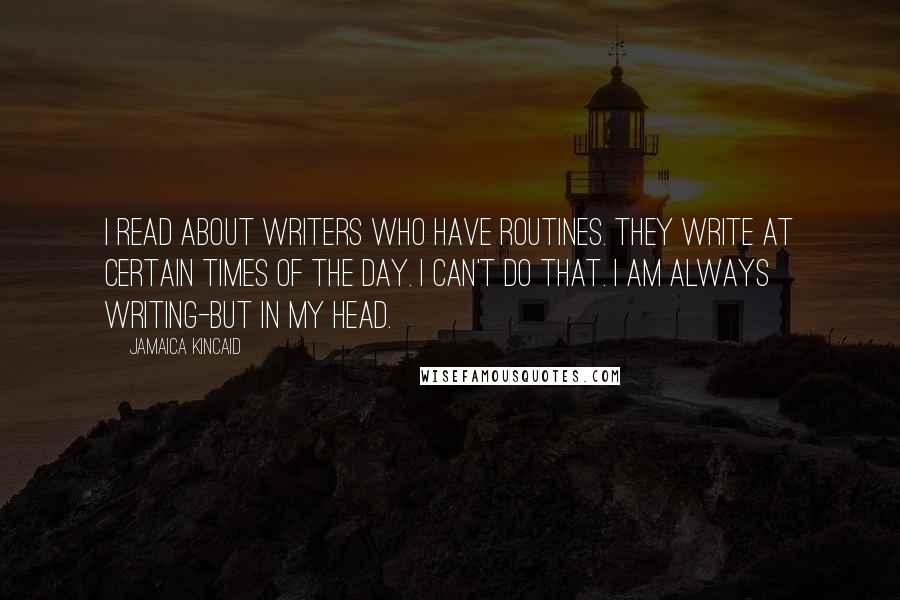 Jamaica Kincaid Quotes: I read about writers who have routines. They write at certain times of the day. I can't do that. I am always writing-but in my head.
