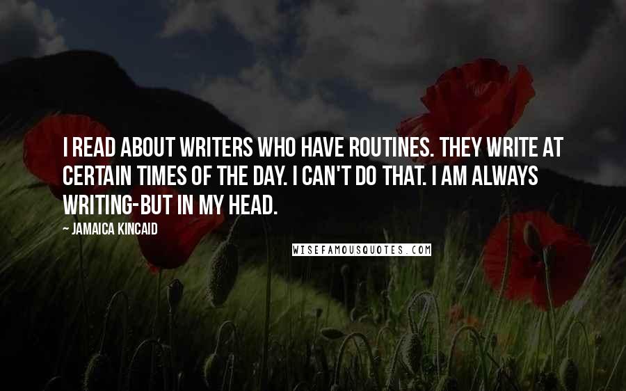 Jamaica Kincaid Quotes: I read about writers who have routines. They write at certain times of the day. I can't do that. I am always writing-but in my head.