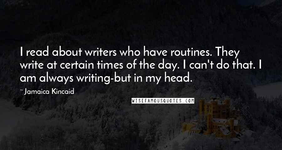 Jamaica Kincaid Quotes: I read about writers who have routines. They write at certain times of the day. I can't do that. I am always writing-but in my head.