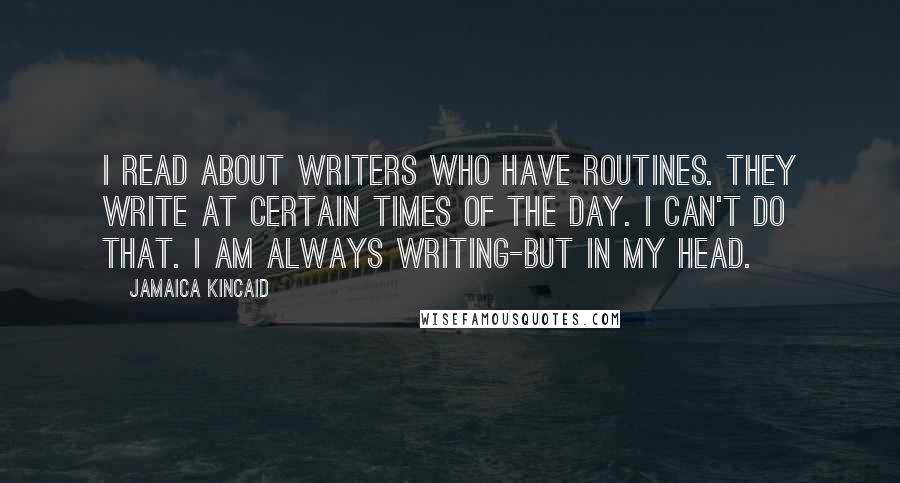 Jamaica Kincaid Quotes: I read about writers who have routines. They write at certain times of the day. I can't do that. I am always writing-but in my head.