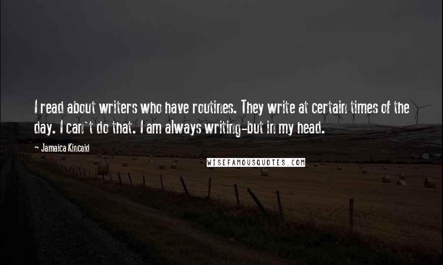 Jamaica Kincaid Quotes: I read about writers who have routines. They write at certain times of the day. I can't do that. I am always writing-but in my head.