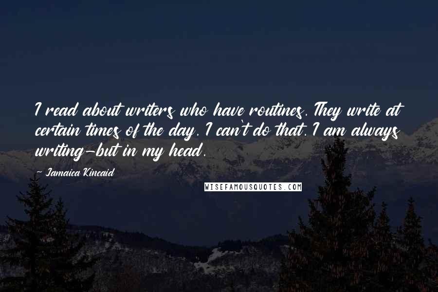 Jamaica Kincaid Quotes: I read about writers who have routines. They write at certain times of the day. I can't do that. I am always writing-but in my head.