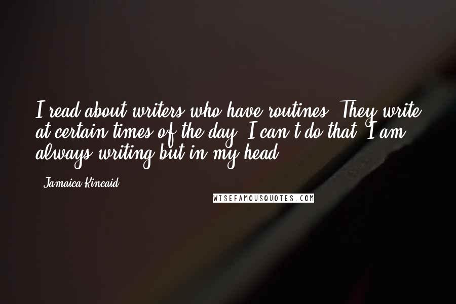 Jamaica Kincaid Quotes: I read about writers who have routines. They write at certain times of the day. I can't do that. I am always writing-but in my head.