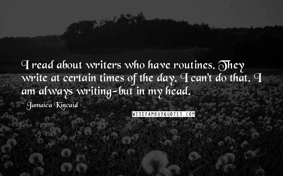 Jamaica Kincaid Quotes: I read about writers who have routines. They write at certain times of the day. I can't do that. I am always writing-but in my head.