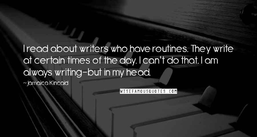 Jamaica Kincaid Quotes: I read about writers who have routines. They write at certain times of the day. I can't do that. I am always writing-but in my head.