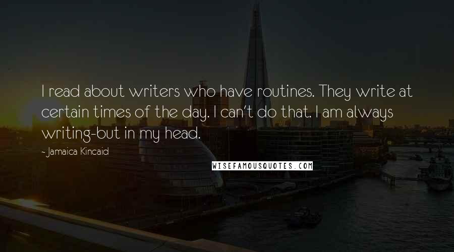 Jamaica Kincaid Quotes: I read about writers who have routines. They write at certain times of the day. I can't do that. I am always writing-but in my head.