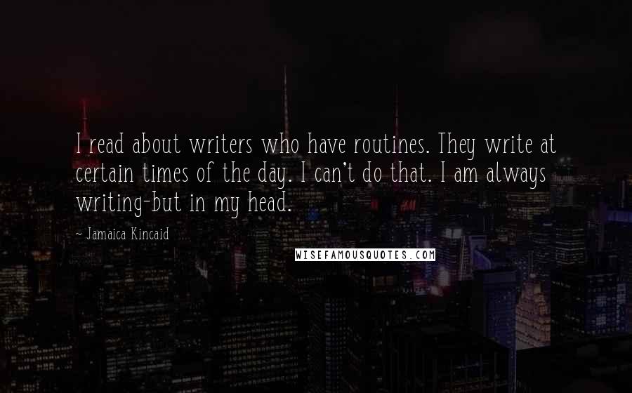 Jamaica Kincaid Quotes: I read about writers who have routines. They write at certain times of the day. I can't do that. I am always writing-but in my head.