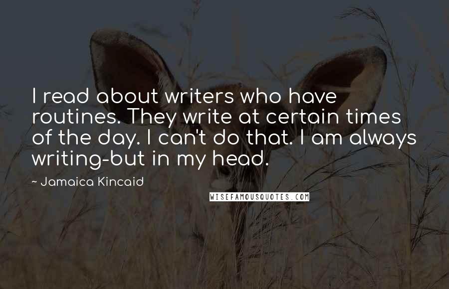 Jamaica Kincaid Quotes: I read about writers who have routines. They write at certain times of the day. I can't do that. I am always writing-but in my head.