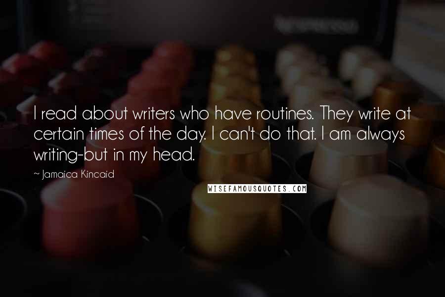 Jamaica Kincaid Quotes: I read about writers who have routines. They write at certain times of the day. I can't do that. I am always writing-but in my head.