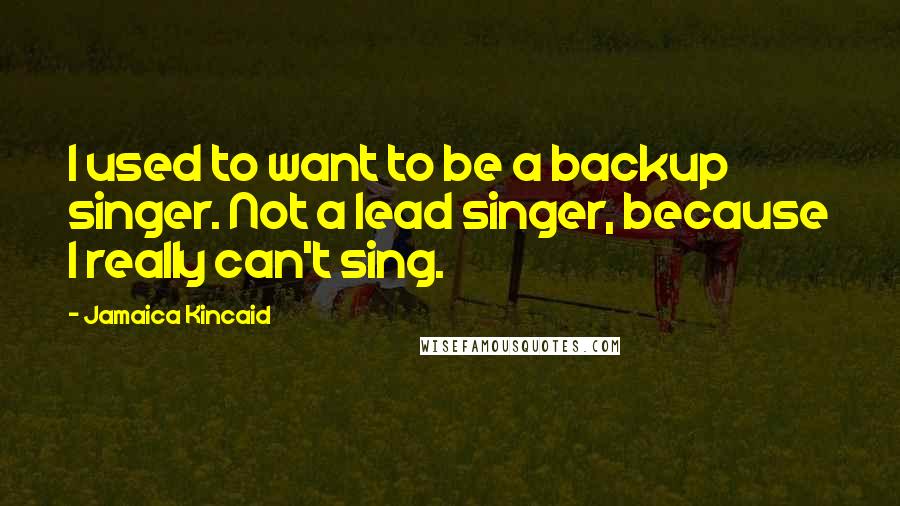 Jamaica Kincaid Quotes: I used to want to be a backup singer. Not a lead singer, because I really can't sing.