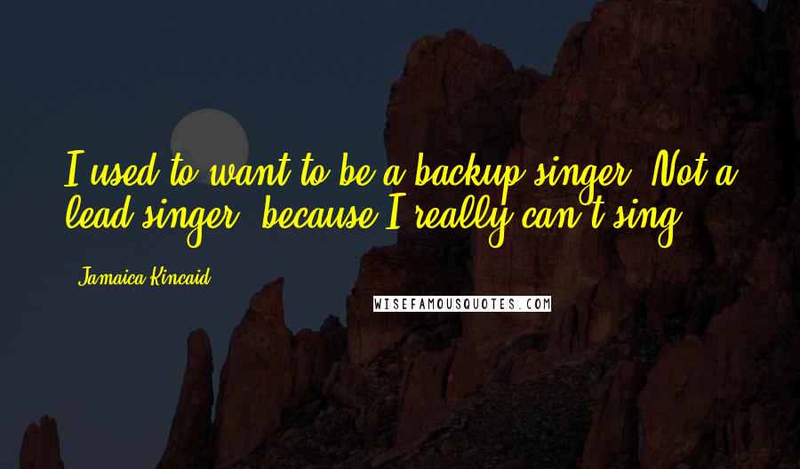 Jamaica Kincaid Quotes: I used to want to be a backup singer. Not a lead singer, because I really can't sing.