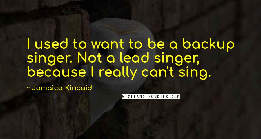 Jamaica Kincaid Quotes: I used to want to be a backup singer. Not a lead singer, because I really can't sing.