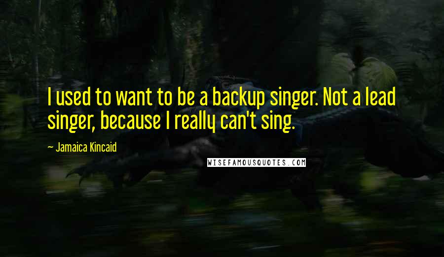 Jamaica Kincaid Quotes: I used to want to be a backup singer. Not a lead singer, because I really can't sing.