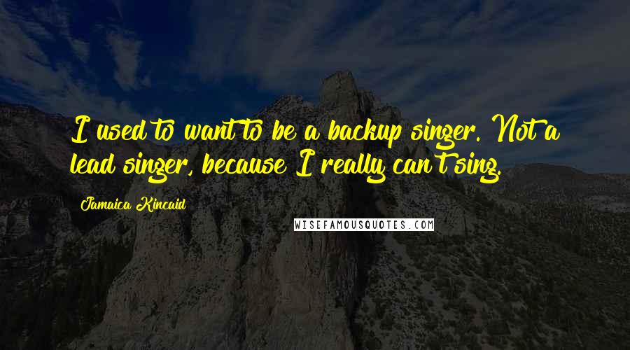 Jamaica Kincaid Quotes: I used to want to be a backup singer. Not a lead singer, because I really can't sing.