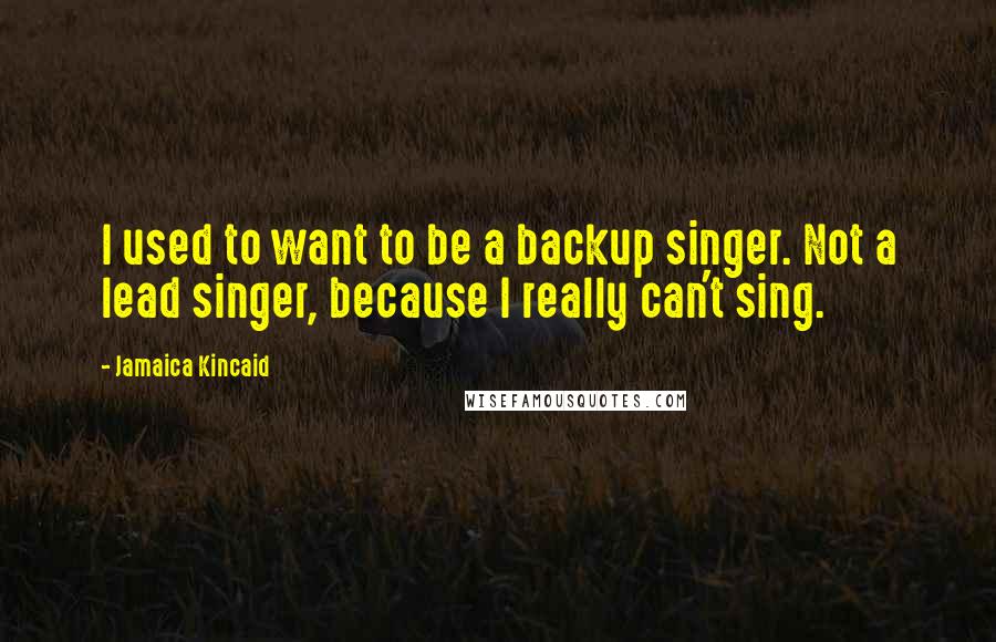 Jamaica Kincaid Quotes: I used to want to be a backup singer. Not a lead singer, because I really can't sing.