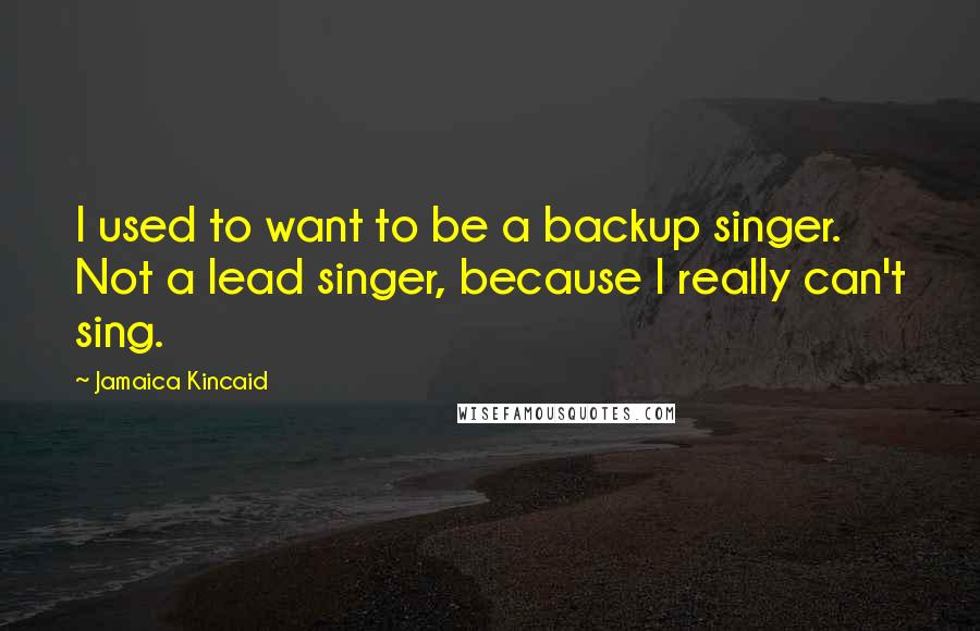 Jamaica Kincaid Quotes: I used to want to be a backup singer. Not a lead singer, because I really can't sing.