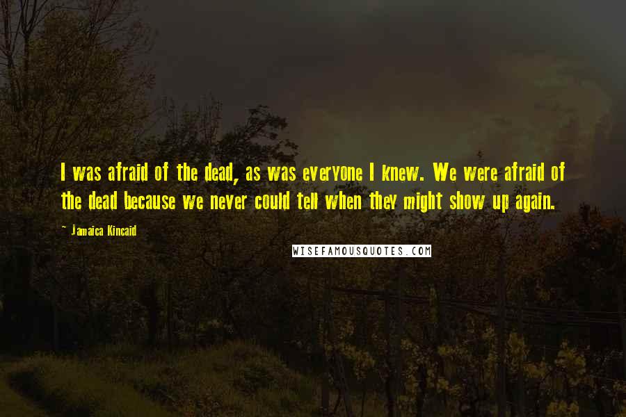 Jamaica Kincaid Quotes: I was afraid of the dead, as was everyone I knew. We were afraid of the dead because we never could tell when they might show up again.