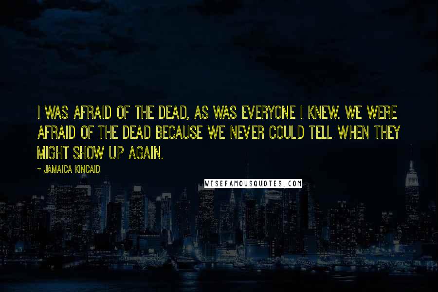 Jamaica Kincaid Quotes: I was afraid of the dead, as was everyone I knew. We were afraid of the dead because we never could tell when they might show up again.