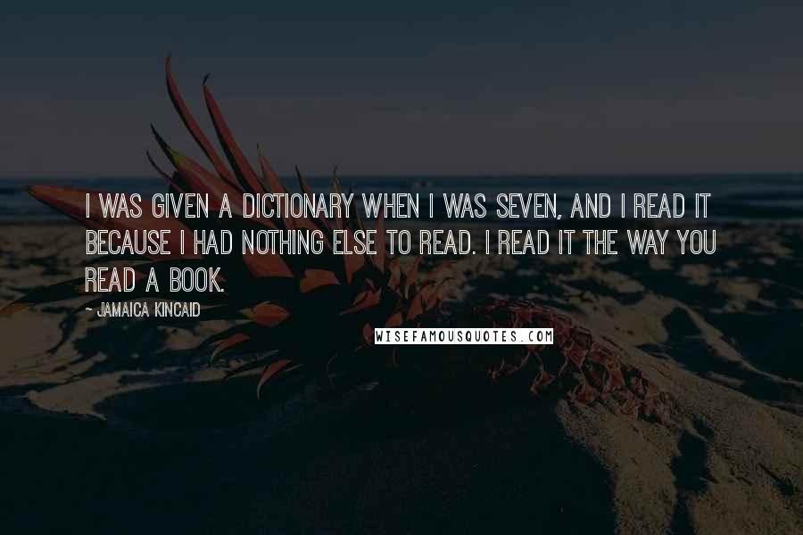 Jamaica Kincaid Quotes: I was given a dictionary when I was seven, and I read it because I had nothing else to read. I read it the way you read a book.