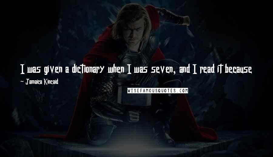 Jamaica Kincaid Quotes: I was given a dictionary when I was seven, and I read it because I had nothing else to read. I read it the way you read a book.