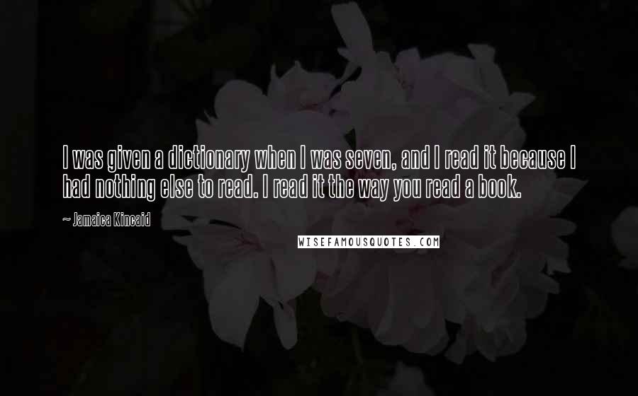 Jamaica Kincaid Quotes: I was given a dictionary when I was seven, and I read it because I had nothing else to read. I read it the way you read a book.