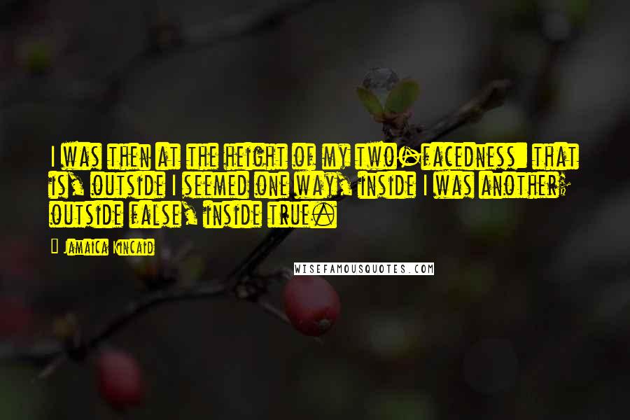 Jamaica Kincaid Quotes: I was then at the height of my two-facedness: that is, outside I seemed one way, inside I was another; outside false, inside true.