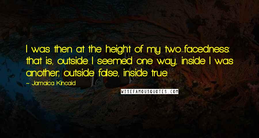 Jamaica Kincaid Quotes: I was then at the height of my two-facedness: that is, outside I seemed one way, inside I was another; outside false, inside true.