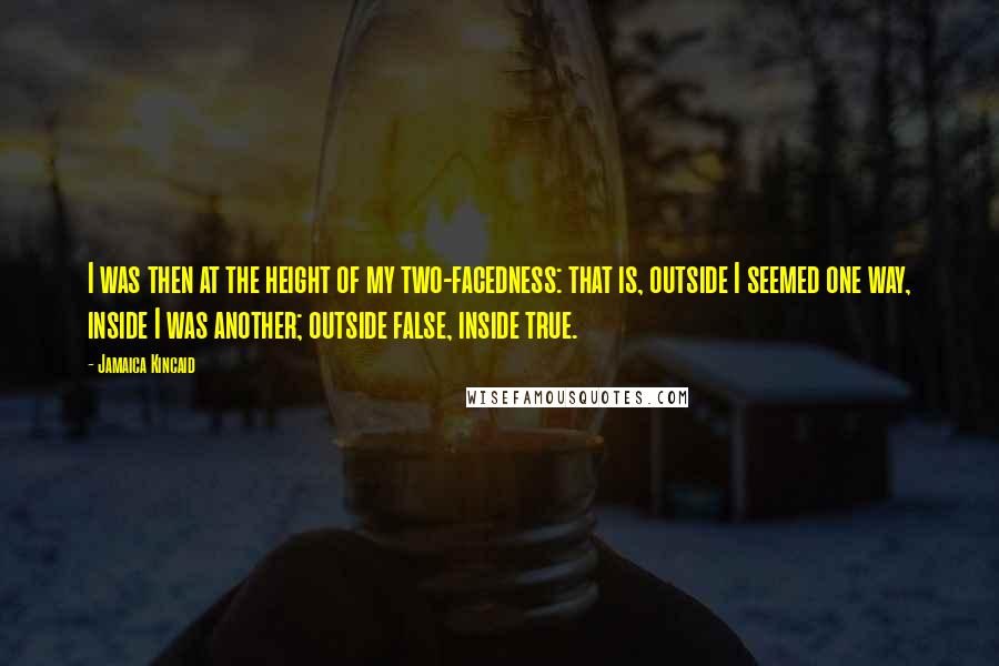 Jamaica Kincaid Quotes: I was then at the height of my two-facedness: that is, outside I seemed one way, inside I was another; outside false, inside true.