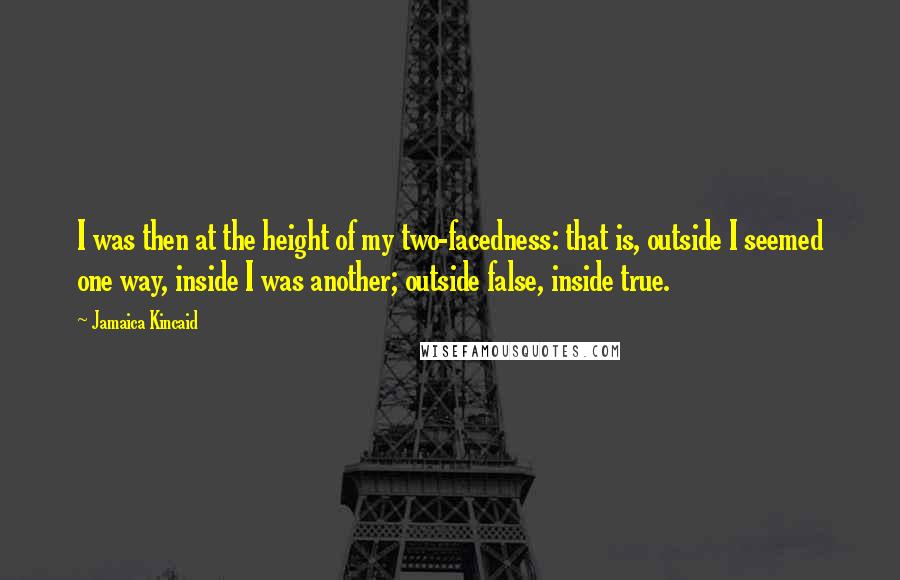 Jamaica Kincaid Quotes: I was then at the height of my two-facedness: that is, outside I seemed one way, inside I was another; outside false, inside true.
