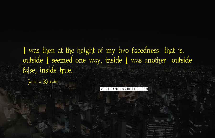 Jamaica Kincaid Quotes: I was then at the height of my two-facedness: that is, outside I seemed one way, inside I was another; outside false, inside true.