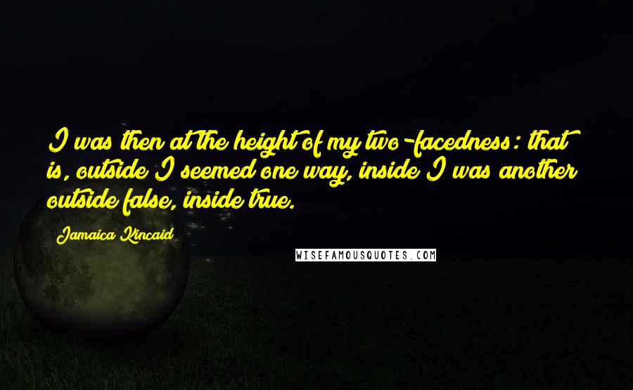 Jamaica Kincaid Quotes: I was then at the height of my two-facedness: that is, outside I seemed one way, inside I was another; outside false, inside true.